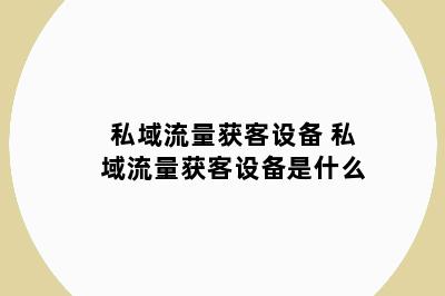 私域流量获客设备 私域流量获客设备是什么